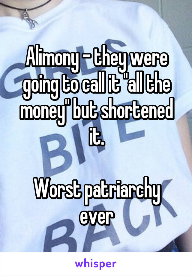 Alimony - they were going to call it "all the money" but shortened it.

Worst patriarchy ever