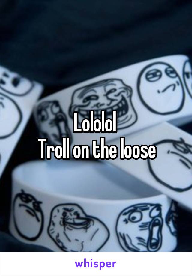 Lololol 
Troll on the loose