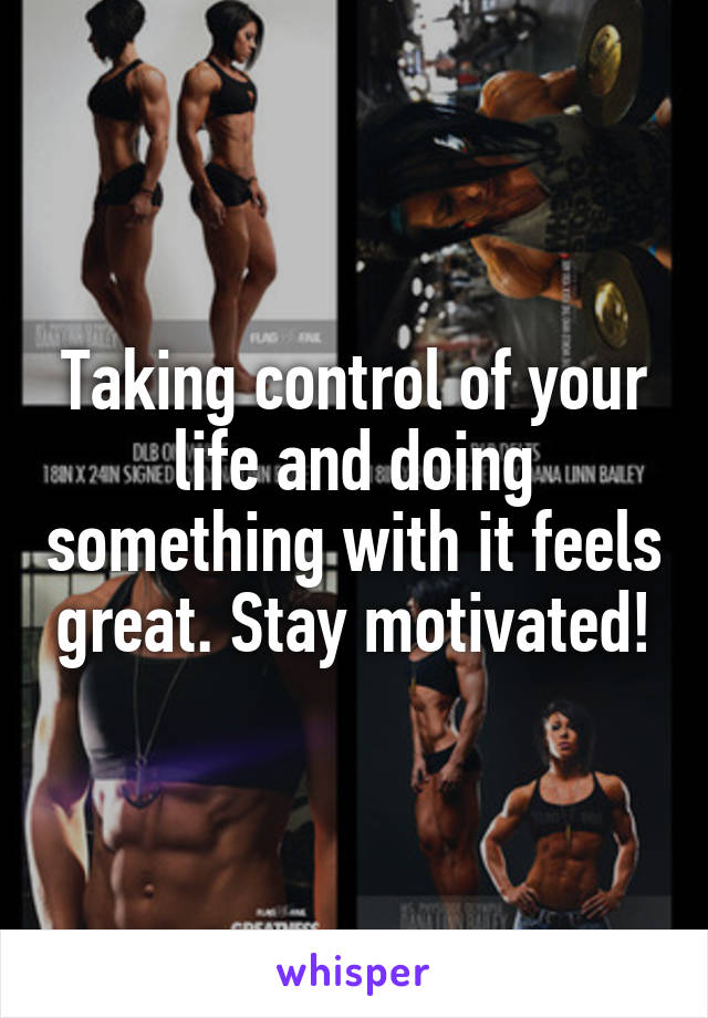 Taking control of your life and doing something with it feels great. Stay motivated!