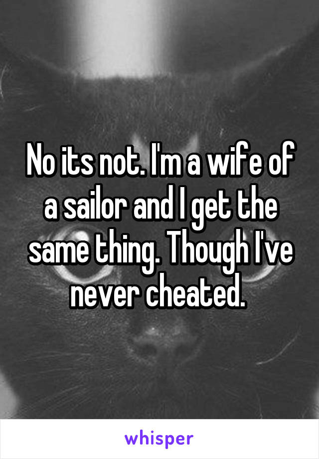 No its not. I'm a wife of a sailor and I get the same thing. Though I've never cheated. 