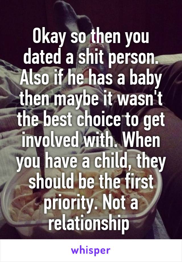 Okay so then you dated a shit person. Also if he has a baby then maybe it wasn't the best choice to get involved with. When you have a child, they should be the first priority. Not a relationship 