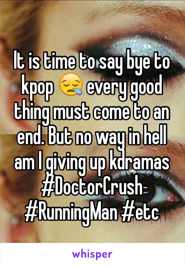 It is time to say bye to kpop 😪 every good thing must come to an end. But no way in hell am I giving up kdramas #DoctorCrush #RunningMan #etc 