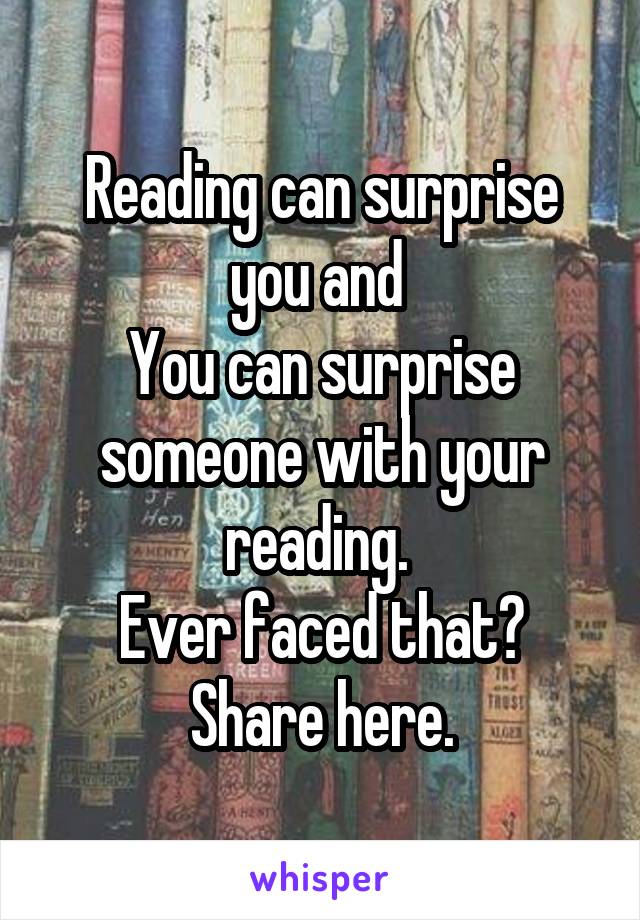 Reading can surprise you and 
You can surprise someone with your reading. 
Ever faced that? Share here.