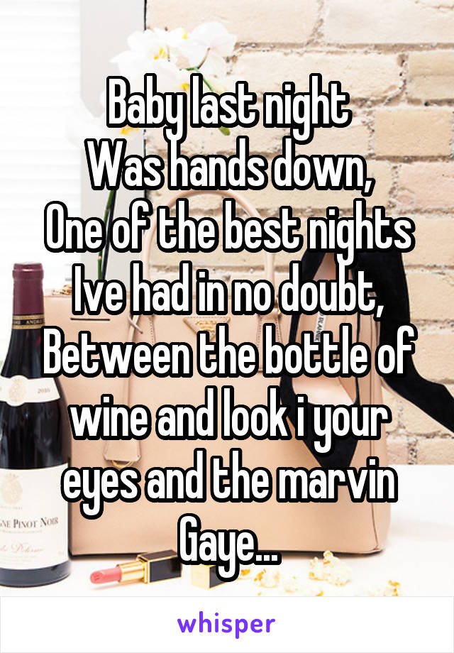 Baby last night
Was hands down,
One of the best nights
Ive had in no doubt,
Between the bottle of wine and look i your eyes and the marvin Gaye...