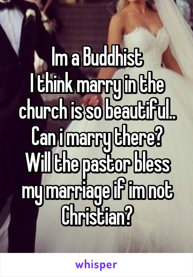 Im a Buddhist
I think marry in the church is so beautiful..
Can i marry there?
Will the pastor bless my marriage if im not Christian?