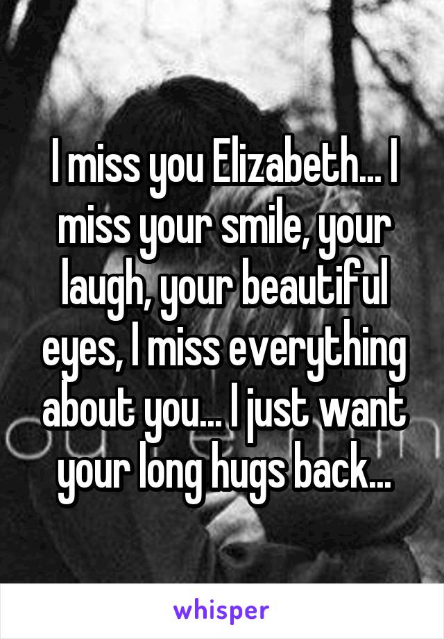 I miss you Elizabeth... I miss your smile, your laugh, your beautiful eyes, I miss everything about you... I just want your long hugs back...