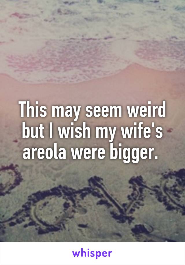 This may seem weird but I wish my wife's areola were bigger. 