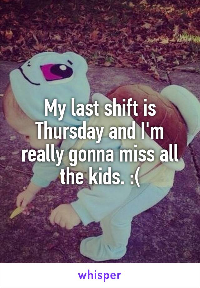 My last shift is Thursday and I'm really gonna miss all the kids. :(