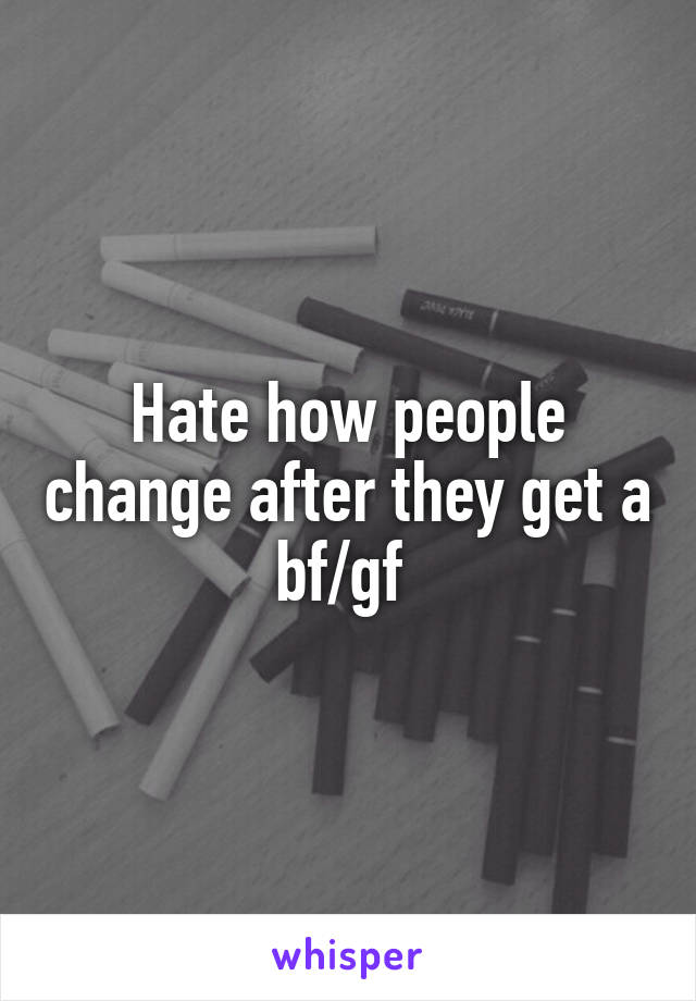 Hate how people change after they get a bf/gf 