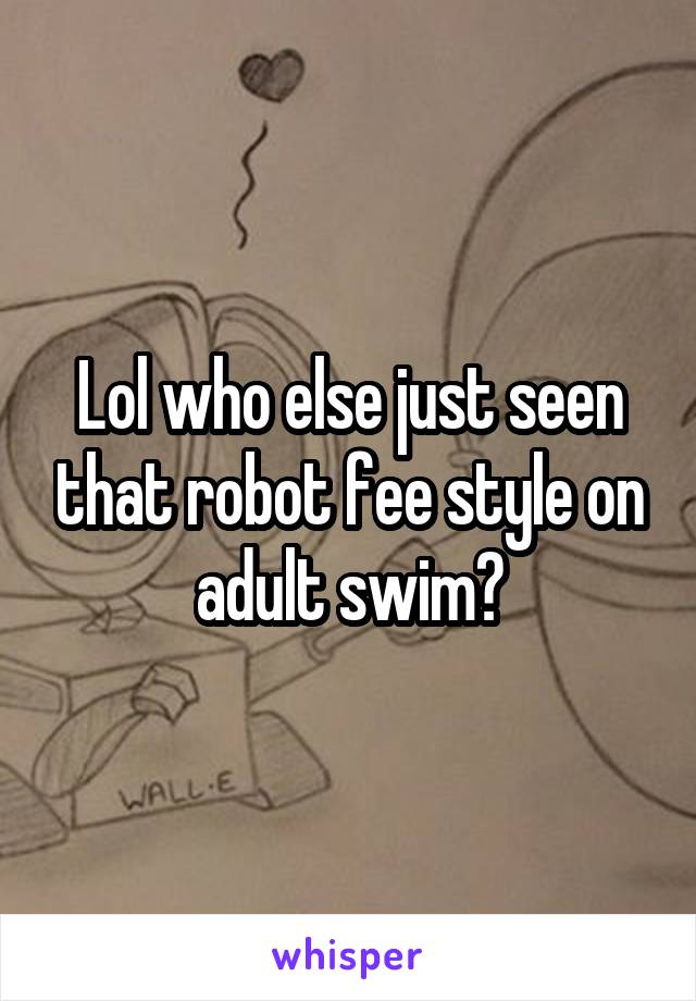 Lol who else just seen that robot fee style on adult swim?