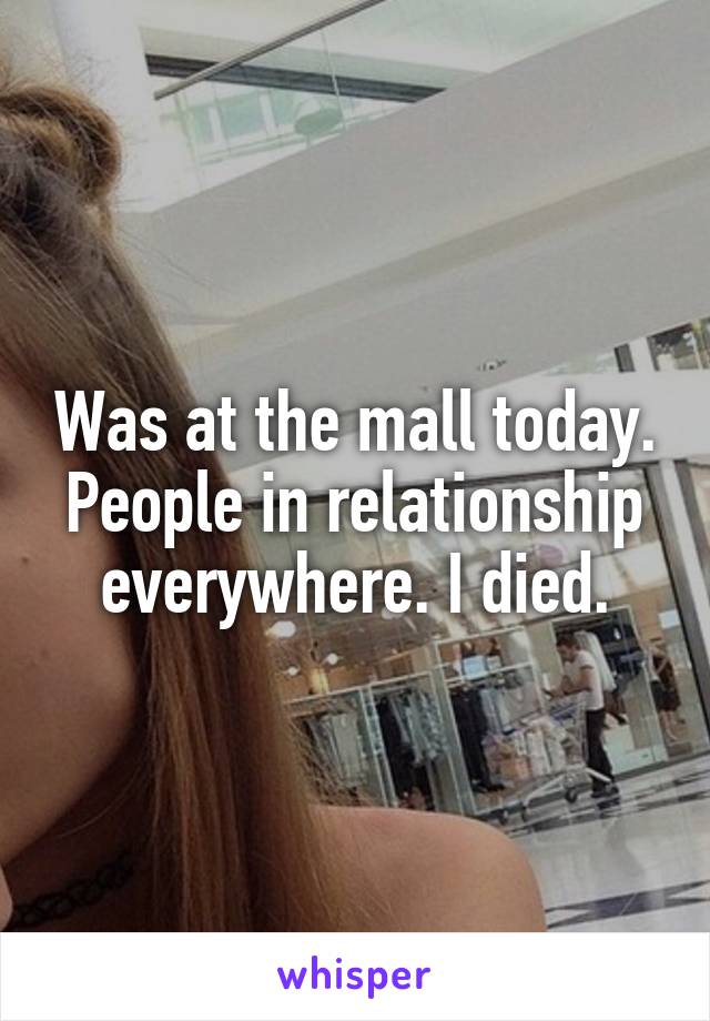 Was at the mall today. People in relationship everywhere. I died.
