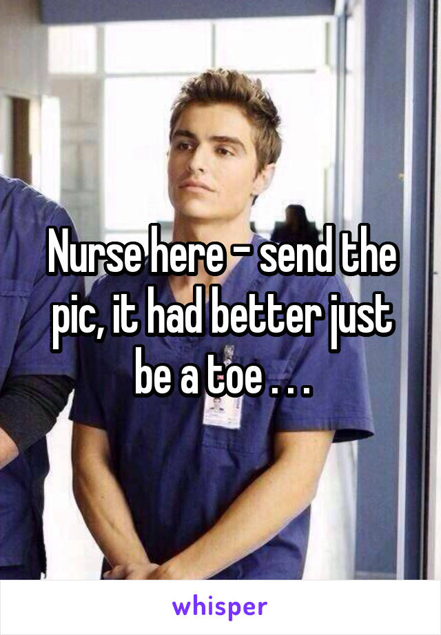 Nurse here - send the pic, it had better just be a toe . . .
