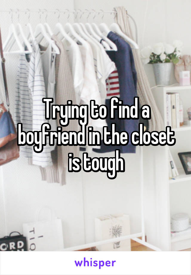 Trying to find a boyfriend in the closet is tough