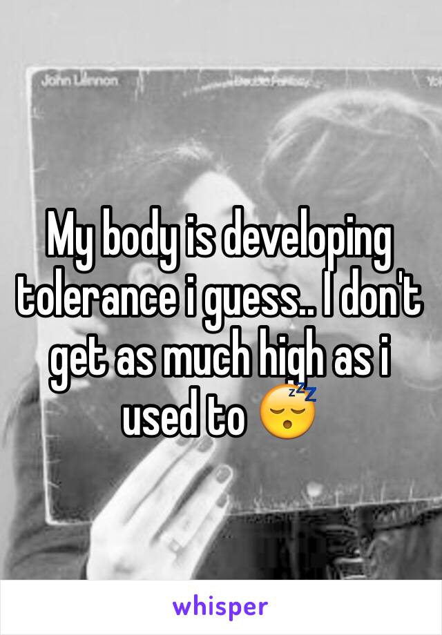 My body is developing tolerance i guess.. I don't get as much high as i used to 😴