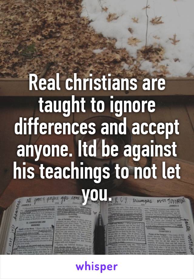 Real christians are taught to ignore differences and accept anyone. Itd be against his teachings to not let you.
