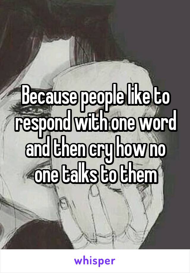 Because people like to respond with one word and then cry how no one talks to them