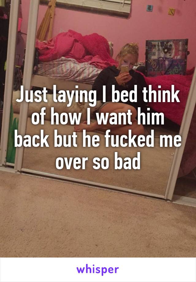 Just laying I bed think of how I want him back but he fucked me over so bad
