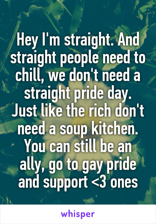 Hey I'm straight. And straight people need to chill, we don't need a straight pride day. Just like the rich don't need a soup kitchen. You can still be an ally, go to gay pride and support <3 ones