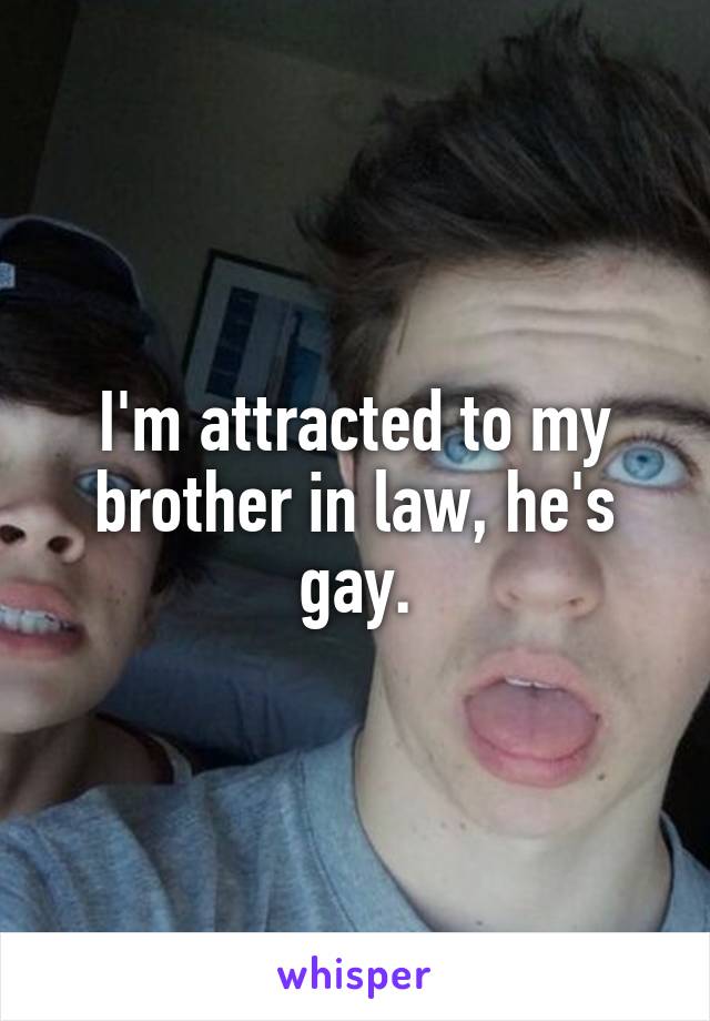 I'm attracted to my brother in law, he's gay.