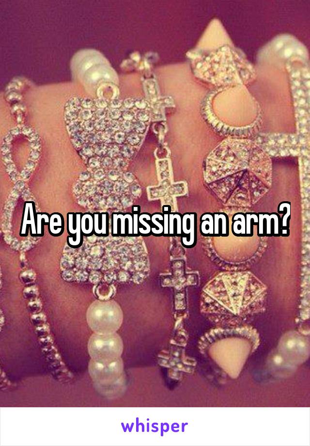 Are you missing an arm?