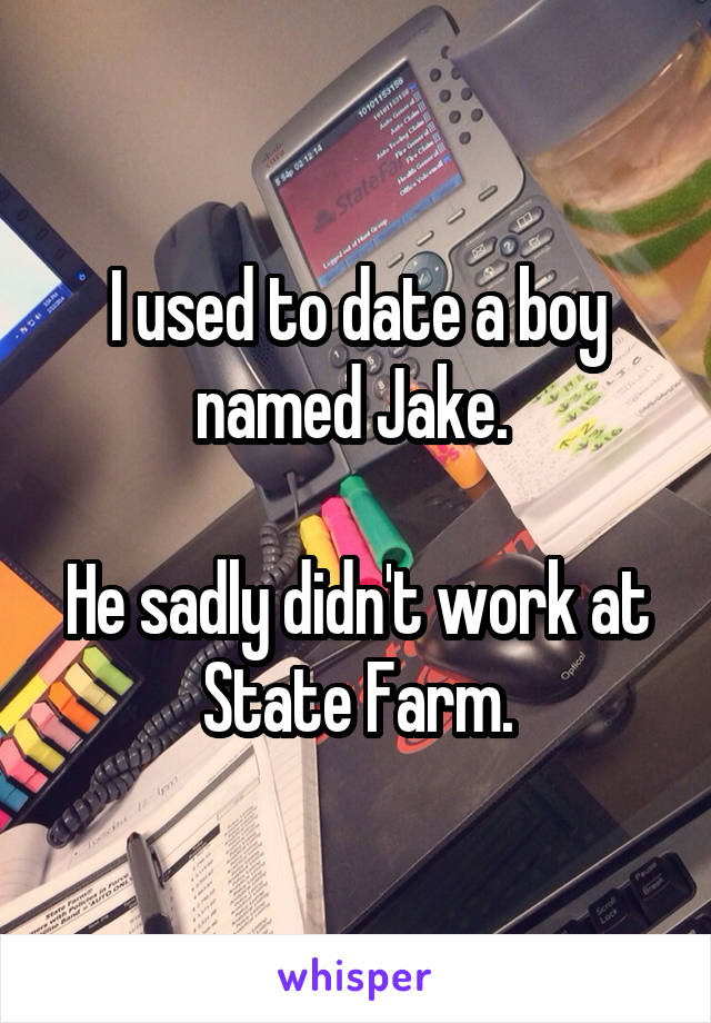 I used to date a boy named Jake. 

He sadly didn't work at State Farm.