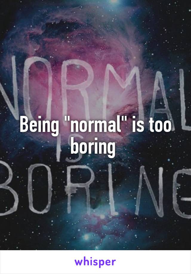 Being "normal" is too boring 