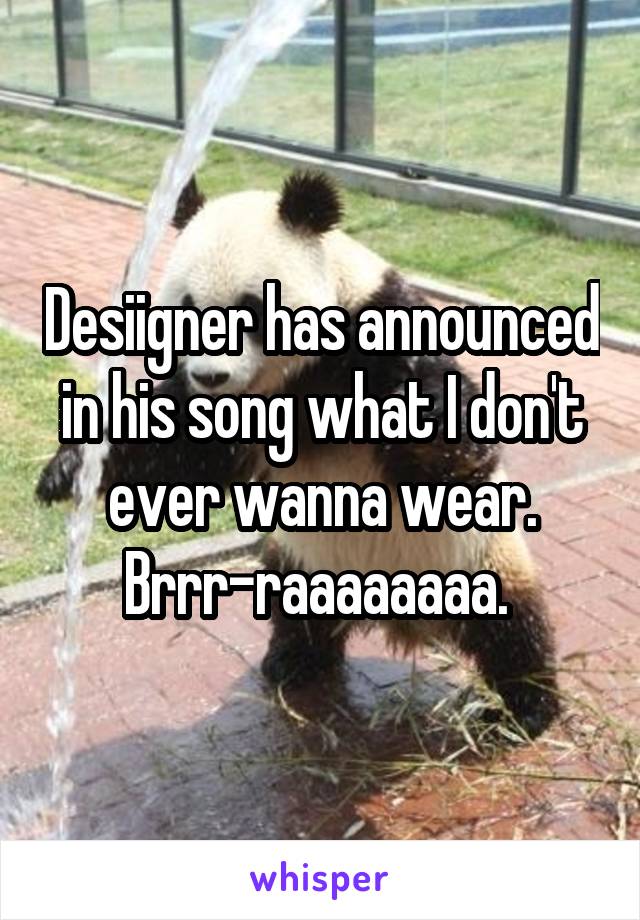 Desiigner has announced in his song what I don't ever wanna wear. Brrr-raaaaaaaa. 