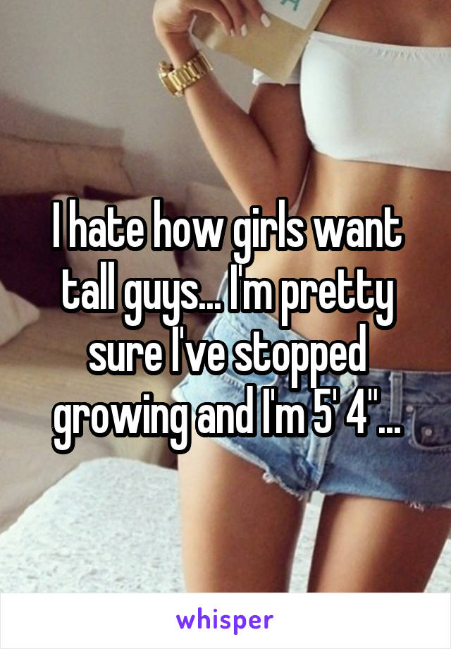I hate how girls want tall guys... I'm pretty sure I've stopped growing and I'm 5' 4"...