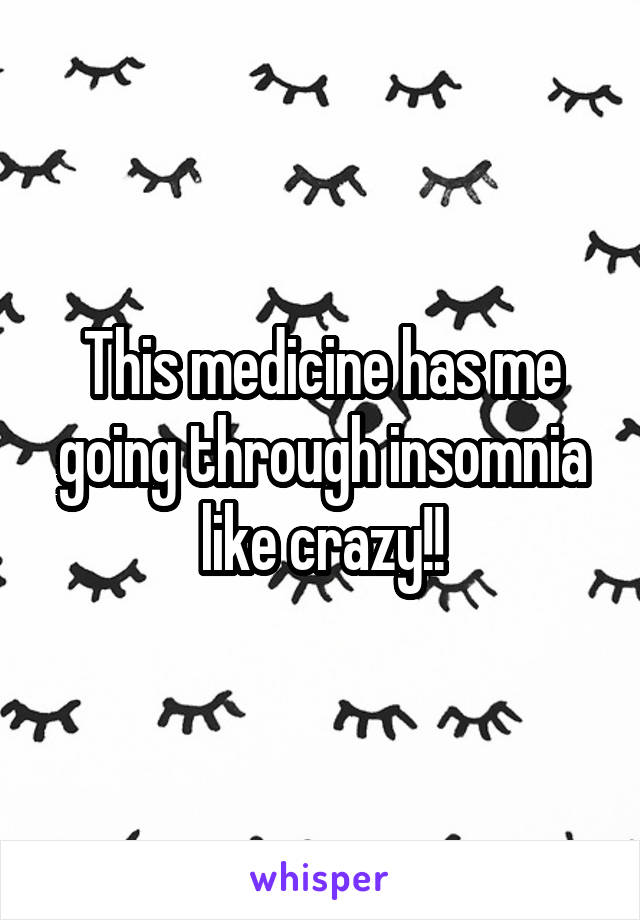 This medicine has me going through insomnia like crazy!!
