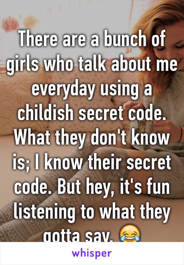 There are a bunch of girls who talk about me everyday using a childish secret code. What they don't know is; I know their secret code. But hey, it's fun listening to what they gotta say. 😂