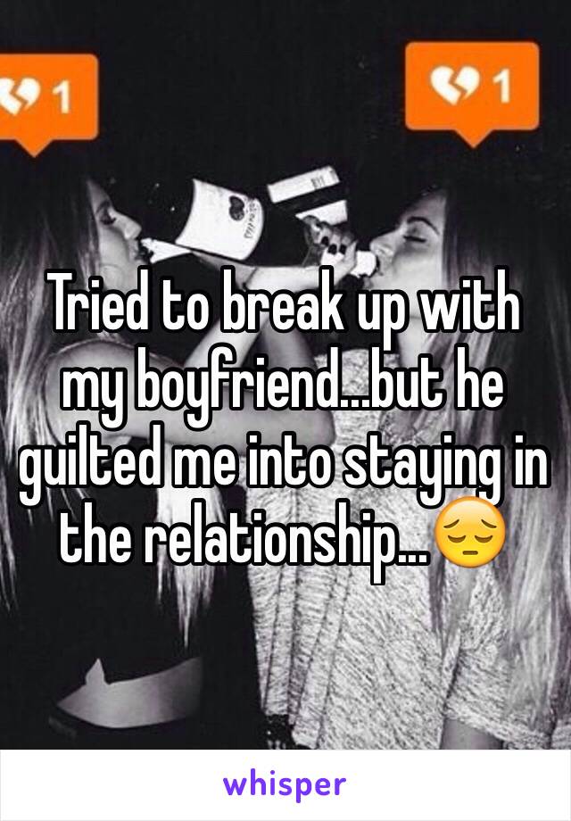 Tried to break up with my boyfriend...but he guilted me into staying in the relationship...😔