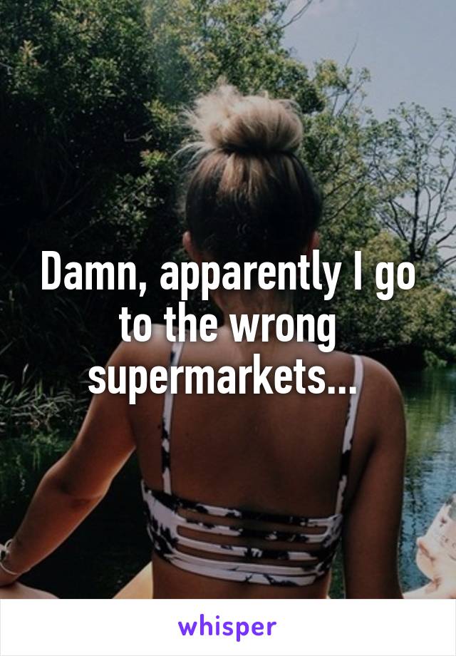 Damn, apparently I go to the wrong supermarkets... 