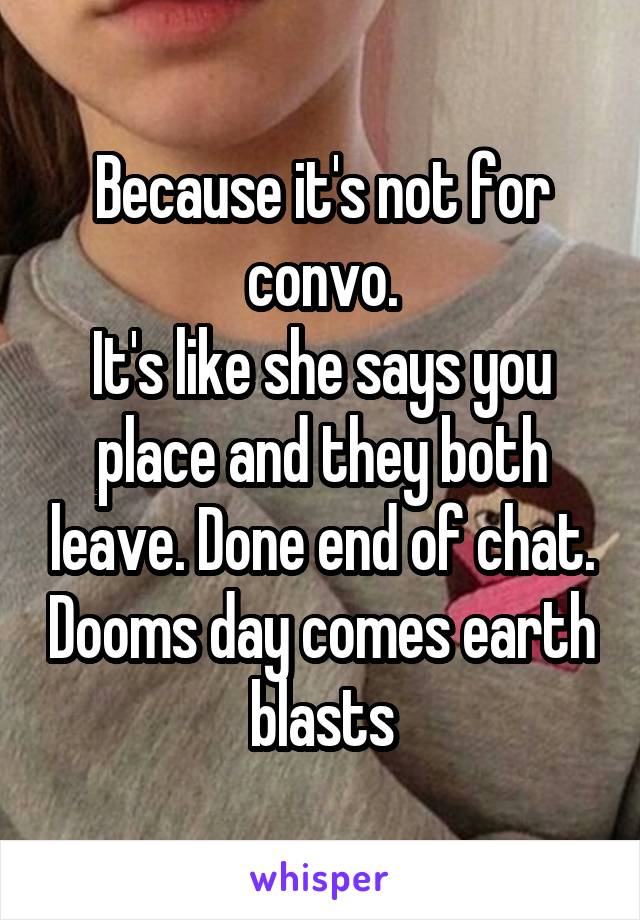 Because it's not for convo.
It's like she says you place and they both leave. Done end of chat. Dooms day comes earth blasts