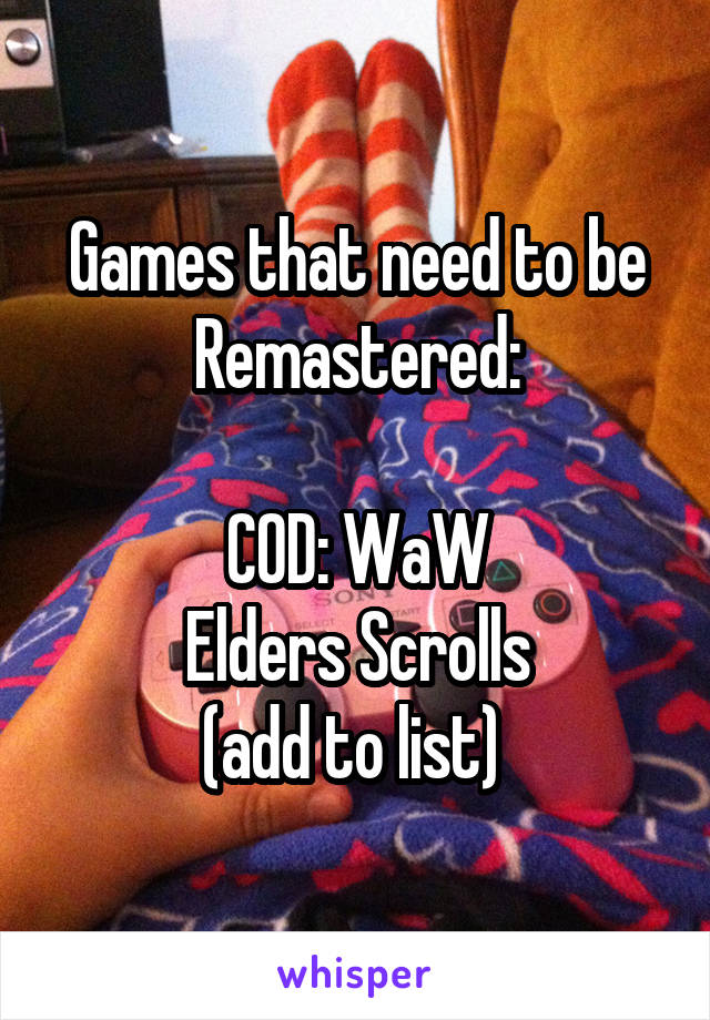 Games that need to be Remastered:

COD: WaW
Elders Scrolls
(add to list) 