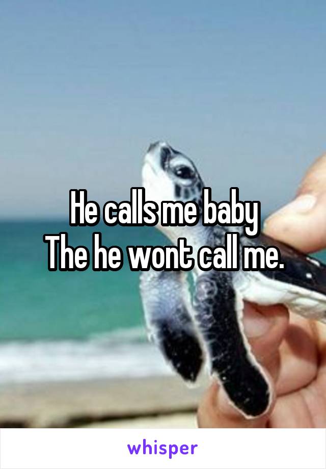 He calls me baby
The he wont call me.
