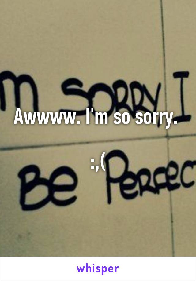 Awwww. I'm so sorry.  
:,(
