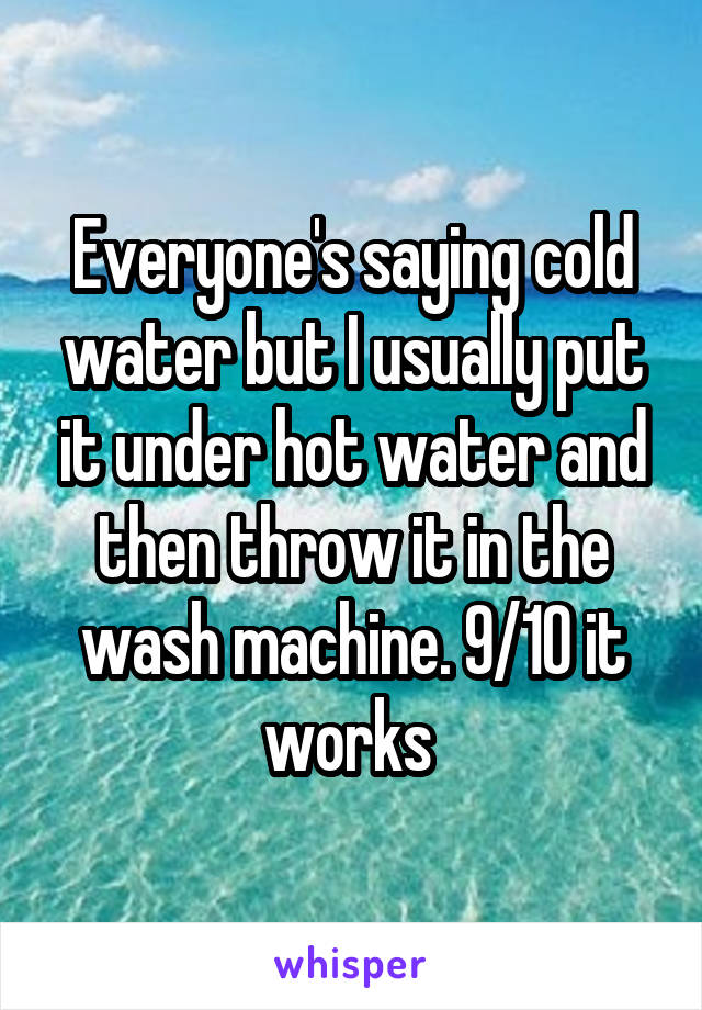 Everyone's saying cold water but I usually put it under hot water and then throw it in the wash machine. 9/10 it works 