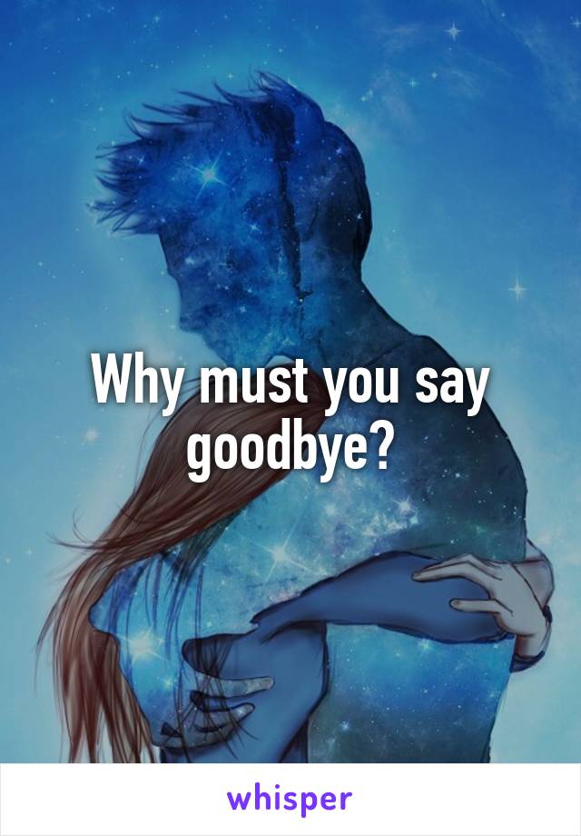 Why must you say goodbye?