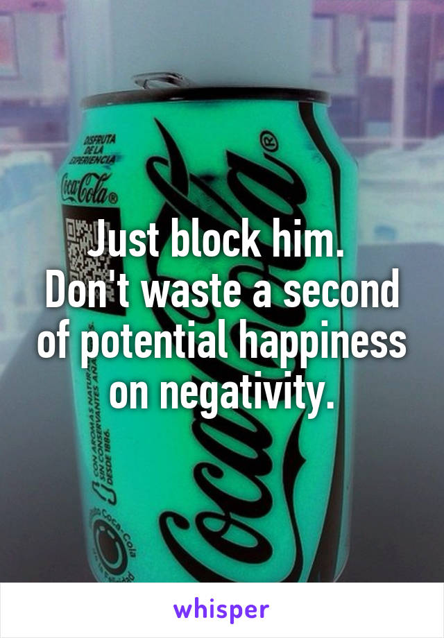 Just block him. 
Don't waste a second of potential happiness on negativity.