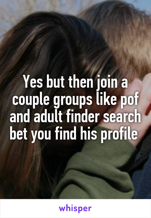 Yes but then join a couple groups like pof and adult finder search bet you find his profile 