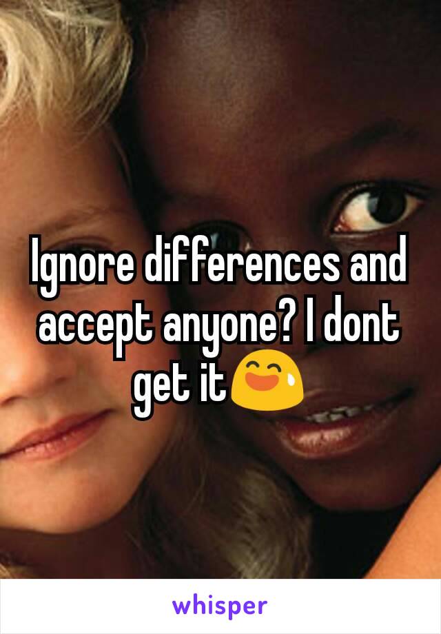 Ignore differences and accept anyone? I dont get it😅