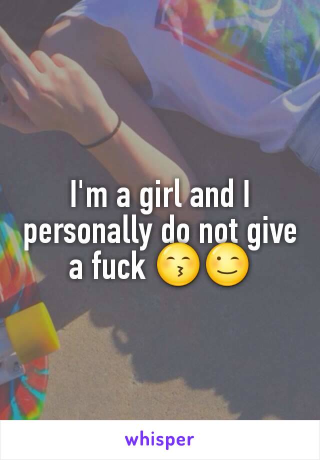I'm a girl and I personally do not give a fuck 😙😉