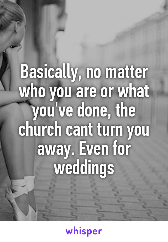 Basically, no matter who you are or what you've done, the church cant turn you away. Even for weddings