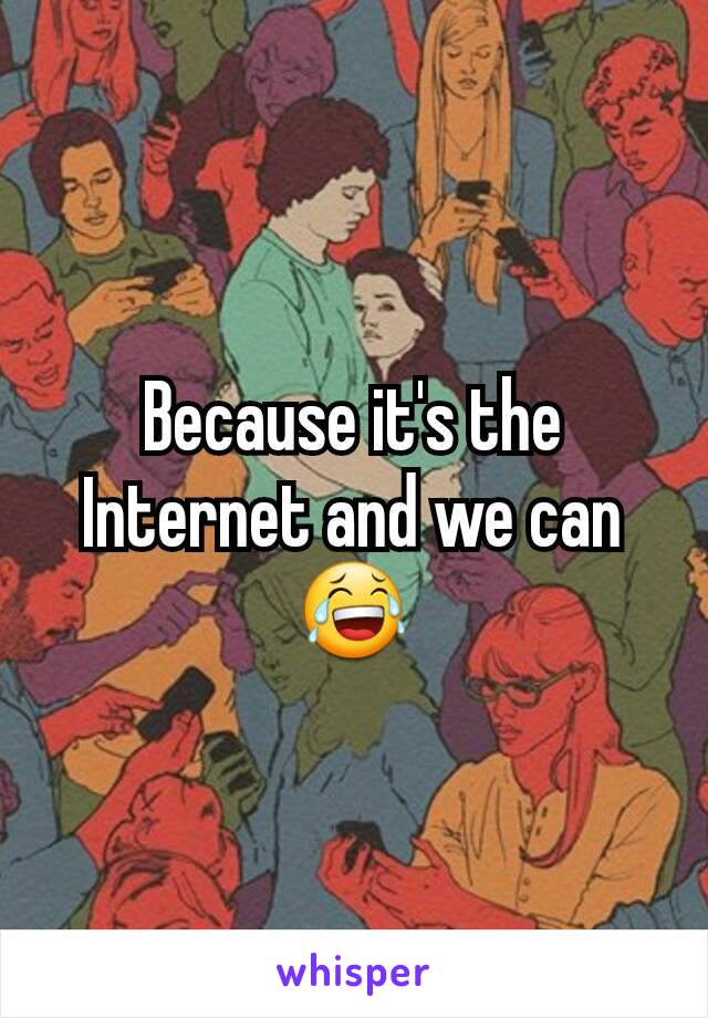 Because it's the Internet and we can 😂