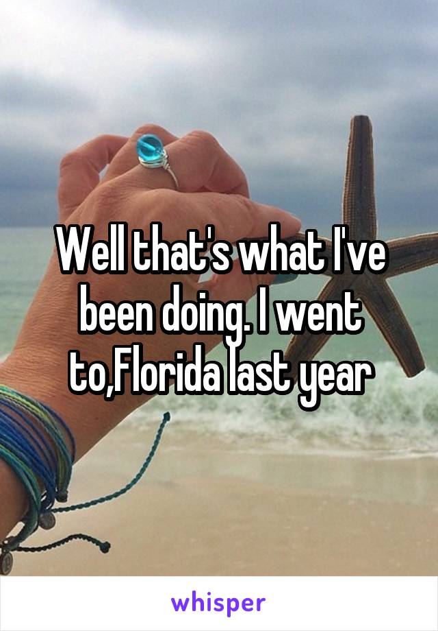 Well that's what I've been doing. I went to,Florida last year