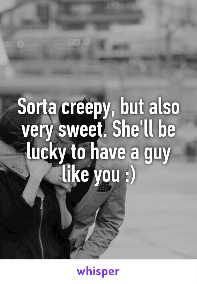 Sorta creepy, but also very sweet. She'll be lucky to have a guy like you :)