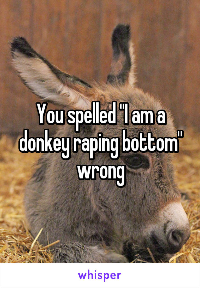You spelled "I am a donkey raping bottom" wrong