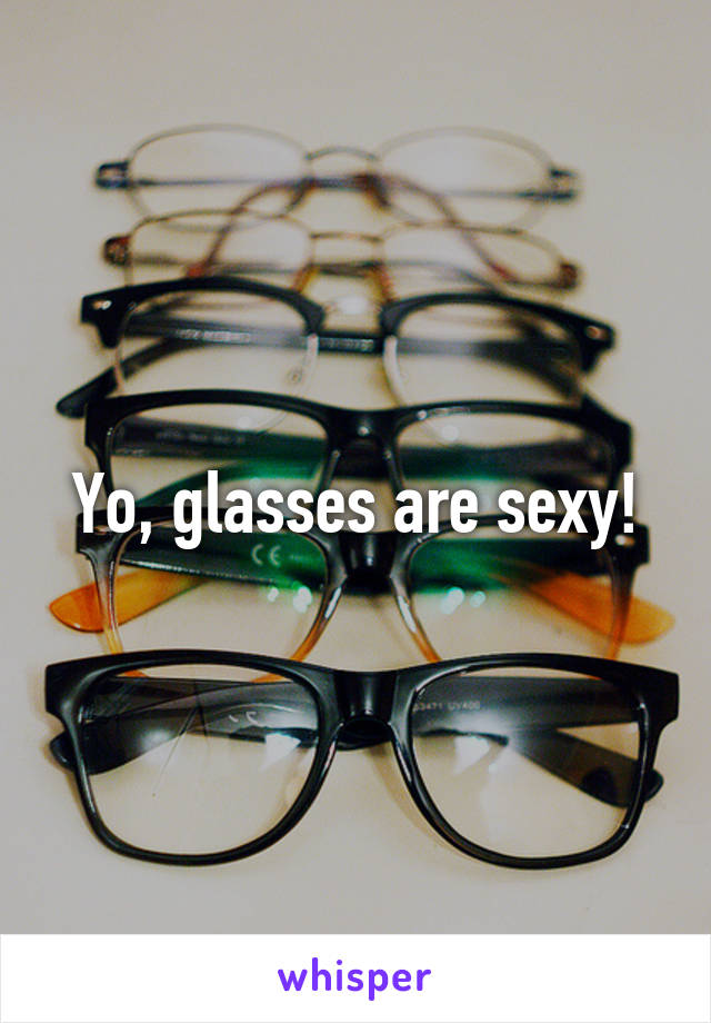 Yo, glasses are sexy!