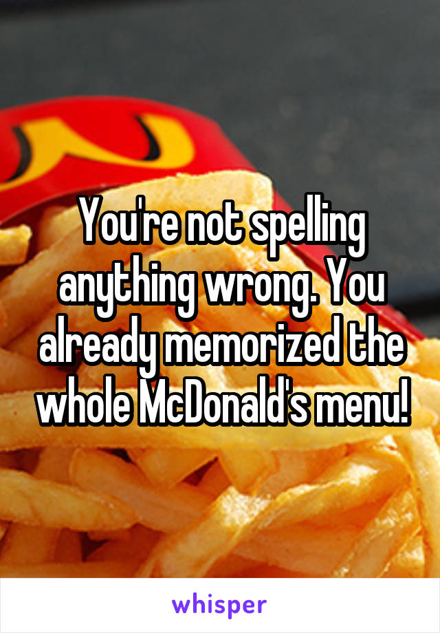 You're not spelling anything wrong. You already memorized the whole McDonald's menu!