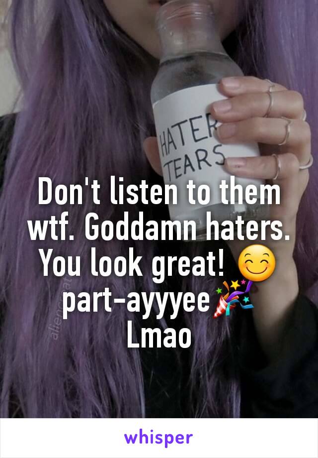 Don't listen to them wtf. Goddamn haters. You look great! 😊 part-ayyyee🎉
Lmao